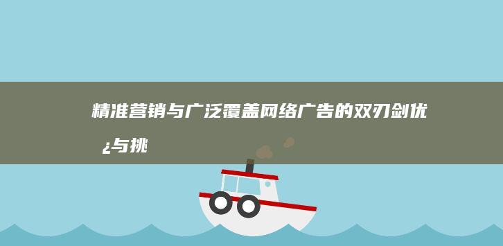 精准营销与广泛覆盖：网络广告的双刃剑优势与挑战