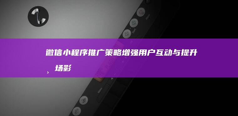 微信小程序推广策略：增强用户互动与提升市场影响力